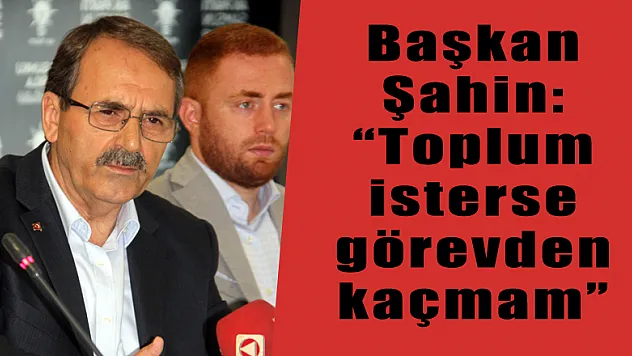 Başkan Şahin: 'Toplum isterse görevden kaçmam' 