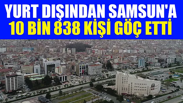 Yurt dışından Samsun'a 10 bin 838 kişi göç etti 