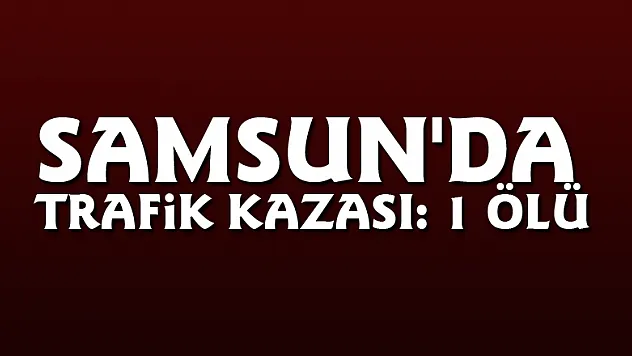 Samsun'da trafik kazası: 1 ölü