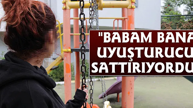 'Babam bana uyuşturucu sattırıyordu'