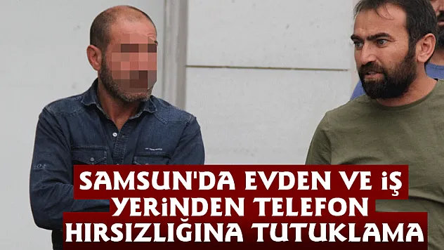 Samsun'da evden ve iş yerinden telefon hırsızlığına tutuklama