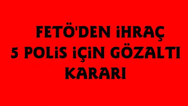  FETÖ'den ihraç 5 polis için gözaltı kararı 
