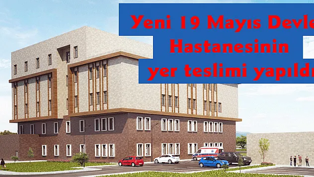 Yeni 19 Mayıs Devlet Hastanesinin yer teslimi yapıldı 