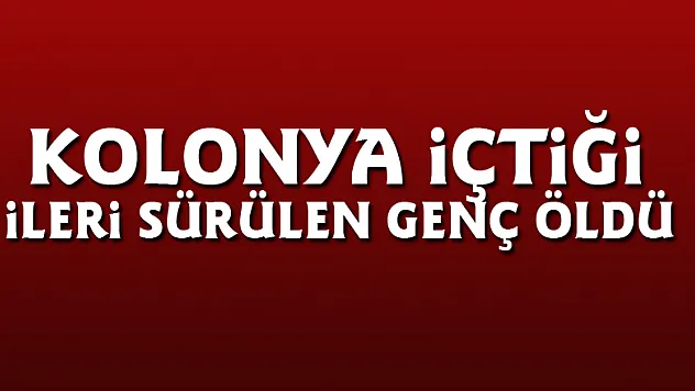 Kolonya içtiği ileri sürülen genç öldü