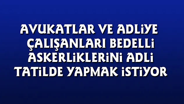 Avukatlar ve adliye çalışanları bedelli askerliklerini adli tatilde yapmak istiyor