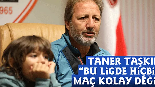 Taner Taşkın: 'Bu ligde hiçbir maç kolay değil'