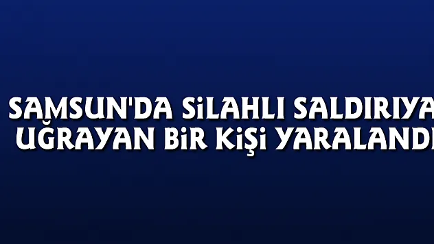 Samsun'da silahlı saldırıya uğrayan bir kişi yaralandı