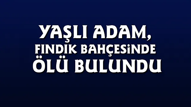 Yaşlı adam, fındık bahçesinde ölü bulundu