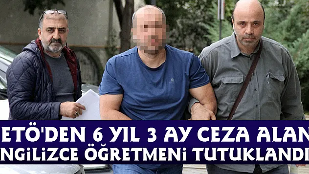 FETÖ'den 6 yıl 3 ay ceza alan İngilizce öğretmeni tutuklandı