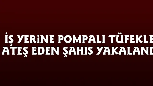 İş yerine pompalı tüfekle ateş eden şahıs yakalandı