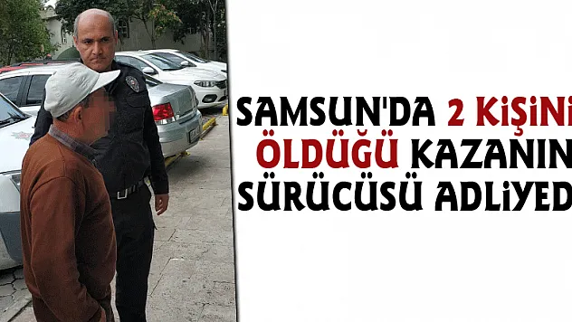 Samsun'da 2 kişinin öldüğü kazanın sürücüsü adliyede