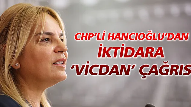 CHP'li Hancıoğlu'dan iktidara 'vicdan' çağrısı