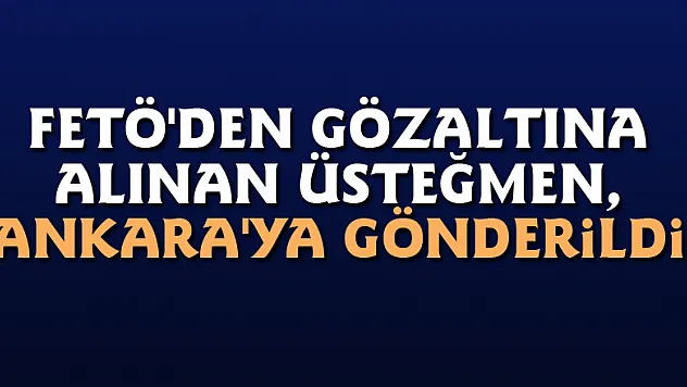 FETÖ'den gözaltına alınan üsteğmen, Ankara'ya gönderildi