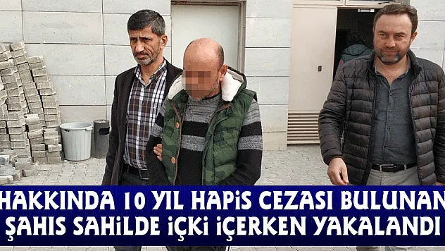 Hakkında 10 yıl hapis cezası bulunan şahıs sahilde içki içerken yakalandı