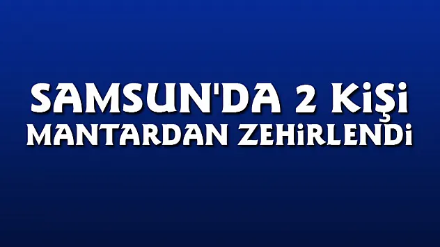 Samsun'da 2 kişi mantardan zehirlendi