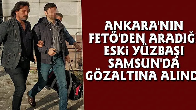 Ankara'nın FETÖ'den aradığı eski yüzbaşı Samsun'da gözaltına alındı