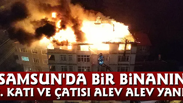 Samsun'da bir binanın 7. katı ve çatısı alev alev yandı