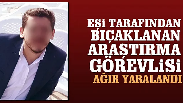 Eşi tarafından bıçaklanan araştırma görevlisi ağır yaralandı