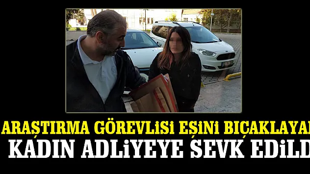Araştırma görevlisi eşini bıçaklayan üniversite öğrencisi kadın adliyeye sevk edildi