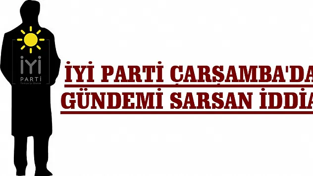 İYİ PARTİ ÇARŞAMBA'DA GÜNDEMİ SARSAN İDDİA!
