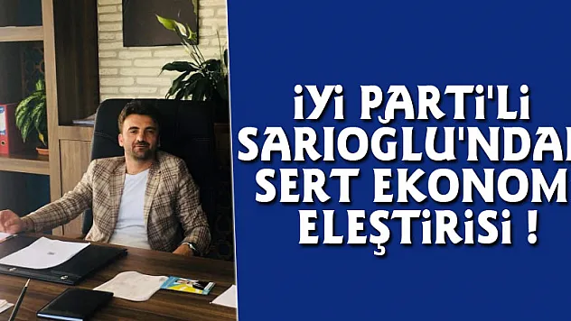 İYİ PARTİ'Lİ SARIOĞLU'NDAN SERT EKONOMİ ELEŞTİRİSİ !