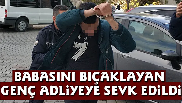 Babasını bıçaklayan genç adliyeye sevk edildi