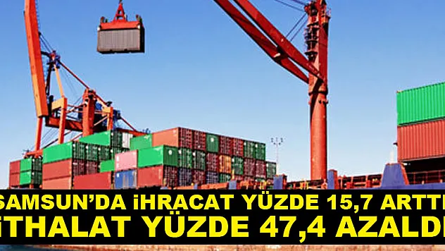 Samsun'da ihracat yüzde 15,7 arttı, ithalat yüzde 47,4 azaldı.