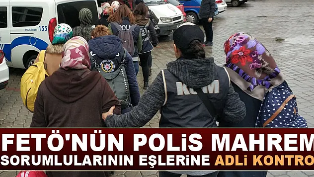 FETÖ'nün polis mahrem sorumlularının eşlerine adli kontrol