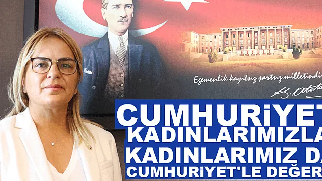 Cumhuriyet kadınlarımızla, kadınlarımız da Cumhuriyet'le değerli