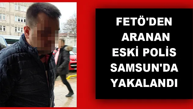 FETÖ'den aranan eski polis Samsun'da yakalandı 