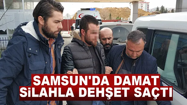 Samsun'da damat silahla dehşet saçtı