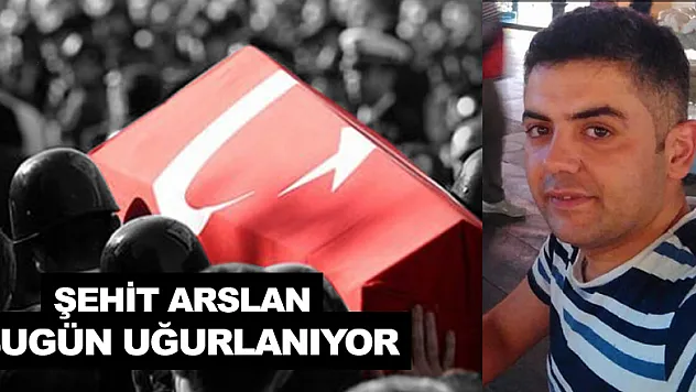 ŞEHİT ARSLAN BUGÜN UĞURLANIYOR