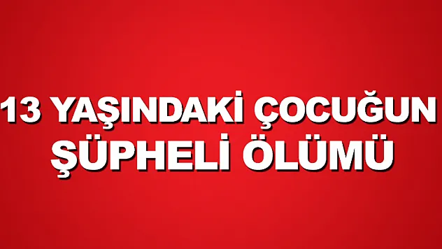 13 yaşındaki çocuğun şüpheli ölümü
