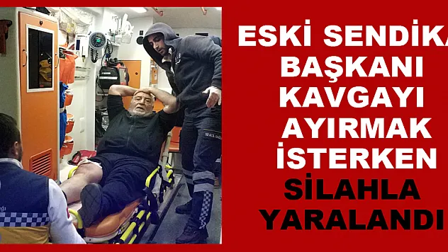 Eski sendika başkanı kavgayı ayırmak isterken silahla yaralandı 