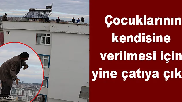  Çocuklarının kendisine verilmesi için yine çatıya çıktı 