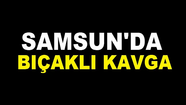 Samsun'da bıçaklı kavga: 3 yaralı
