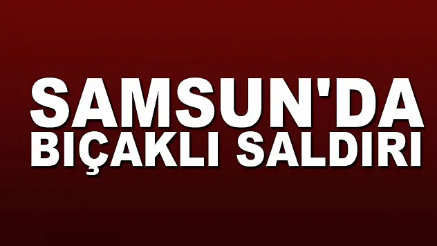 Samsun'da bıçaklı saldırı: 1 yaralı