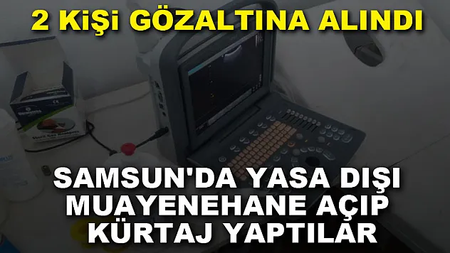 Samsun'da yasa dışı muayenehane açıp kürtaj yapan yabancı uyruklu 2 kişi gözaltına alındı