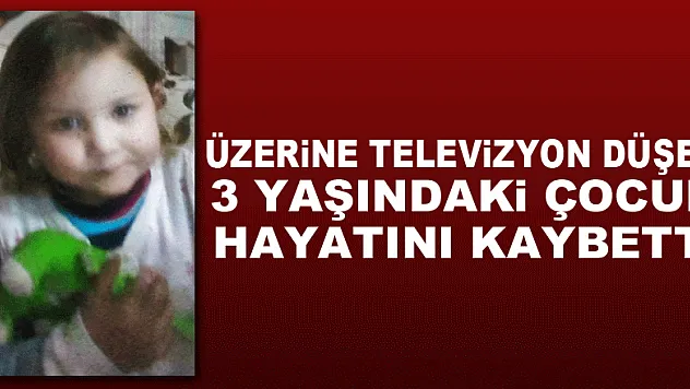 Üzerine televizyon düşen 3 yaşındaki çocuk hayatını kaybetti