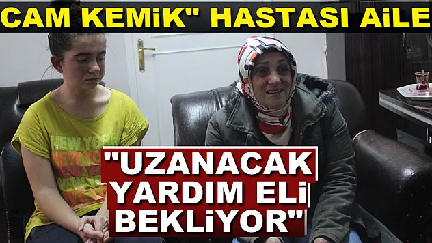 'CAM KEMİK' HASTASI AİLE 'UZANACAK YARDIM ELİ BEKLİYOR'   