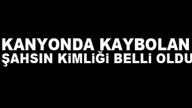 Kanyonda kaybolan şahsın kimliği belli oldu