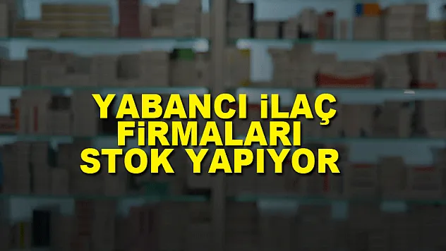 Yabancı ilaç firmaları stok yapıyor