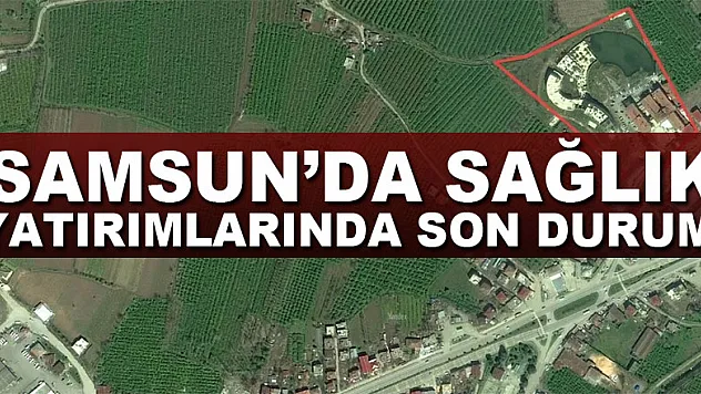 Samsun'da sağlık yatırımlarında son durum