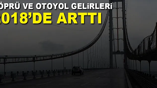 Köprü ve Otoyol Gelirleri 2018'de arttı