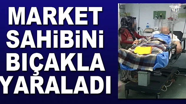 Market sahibini bıçakla yaraladı