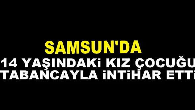 Samsun'da 14 yaşındaki kız çocuğu tabancayla intihar etti