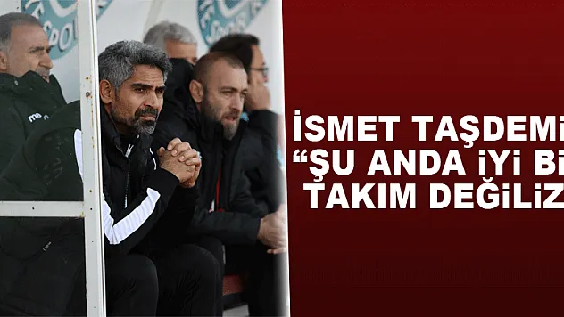 İsmet Taşdemir: 'Şu anda iyi bir takım değiliz'