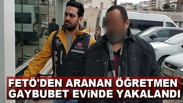 FETÖ'den aranan öğretmen gaybubet evinde yakalandı