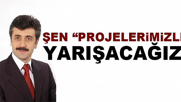Şen: 'Projelerimizle Yarışacağız'