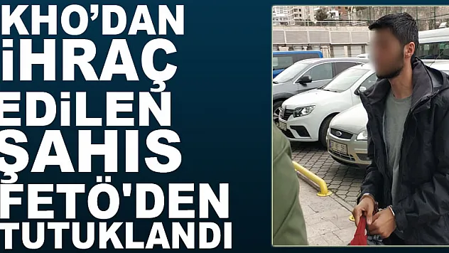 KHO'dan ihraç edilen şahıs FETÖ'den tutuklandı